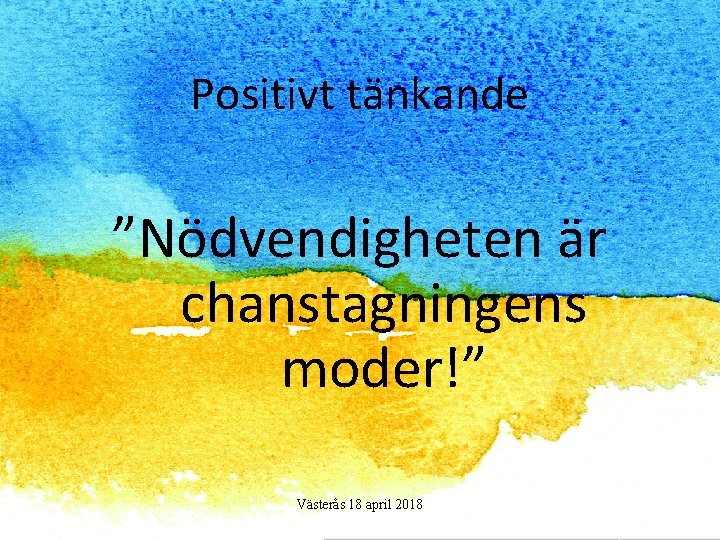 Positivt tänkande ”Nödvendigheten är chanstagningens moder!” Västerås 18 april 2018 