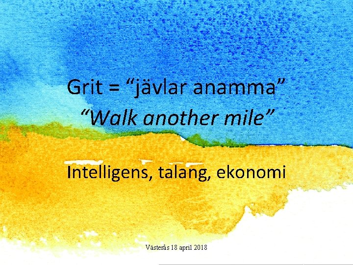 Grit = “jävlar anamma” “Walk another mile” Intelligens, talang, ekonomi Västerås 18 april 2018