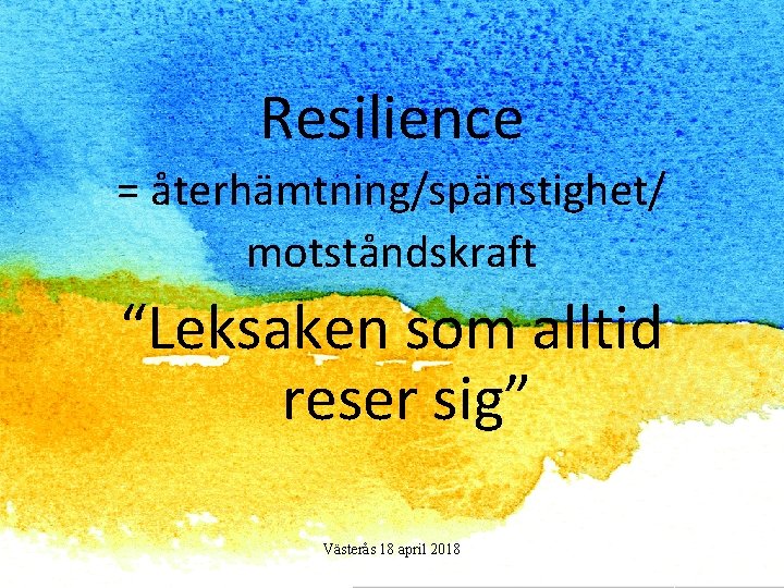 Resilience = återhämtning/spänstighet/ motståndskraft “Leksaken som alltid reser sig” Västerås 18 april 2018 