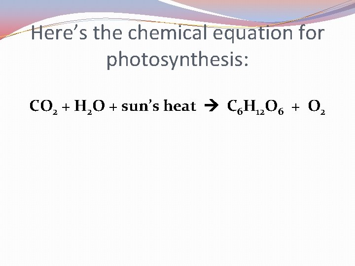 Here’s the chemical equation for photosynthesis: CO 2 + H 2 O + sun’s