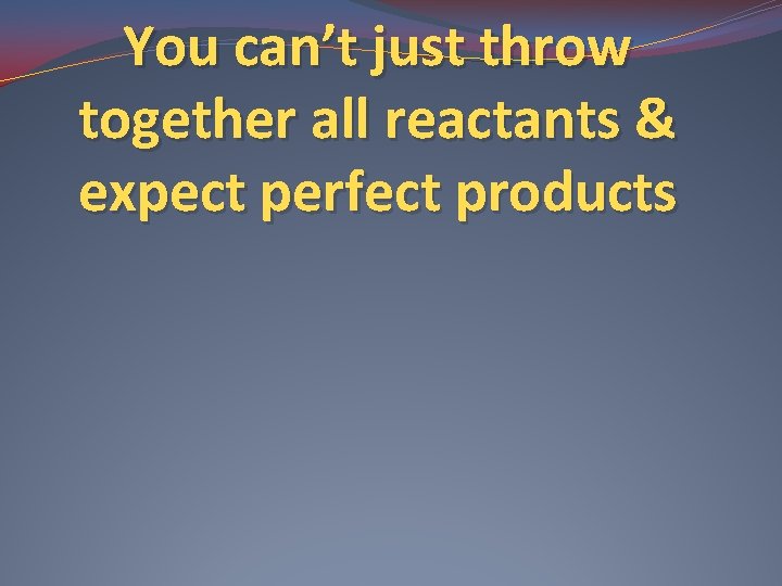 You can’t just throw together all reactants & expect perfect products 