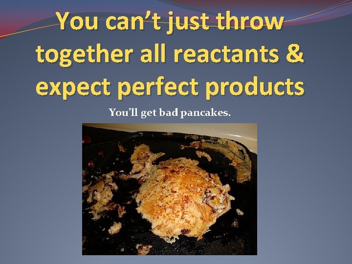You can’t just throw together all reactants & expect perfect products You’ll get bad