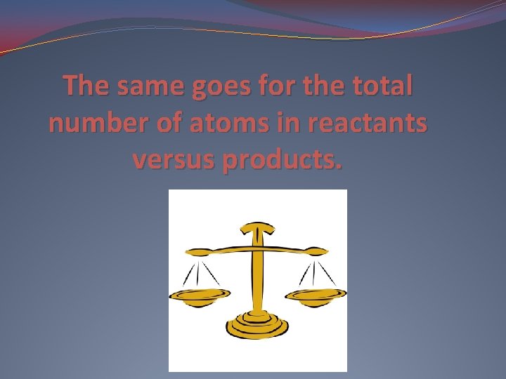 The same goes for the total number of atoms in reactants versus products. 
