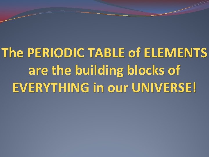 The PERIODIC TABLE of ELEMENTS are the building blocks of EVERYTHING in our UNIVERSE!