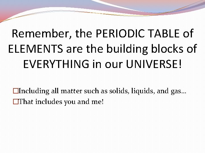 Remember, the PERIODIC TABLE of ELEMENTS are the building blocks of EVERYTHING in our