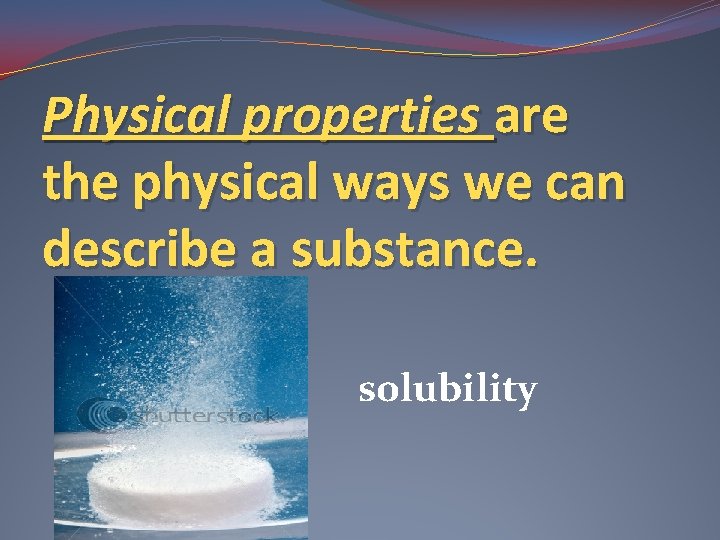Physical properties are the physical ways we can describe a substance. solubility 