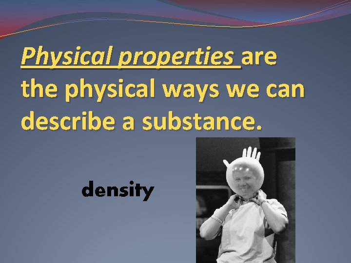 Physical properties are the physical ways we can describe a substance. density 