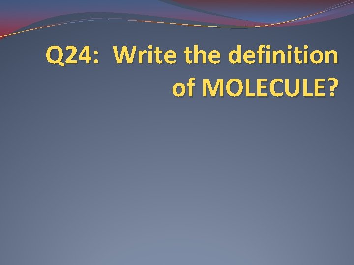 Q 24: Write the definition of MOLECULE? 