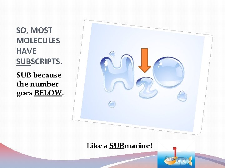 SO, MOST MOLECULES HAVE SUBSCRIPTS. SUB because the number goes BELOW. Like a SUBmarine!