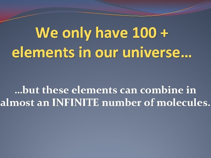 We only have 100 + elements in our universe… …but these elements can combine