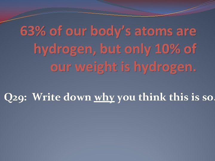 63% of our body’s atoms are hydrogen, but only 10% of our weight is