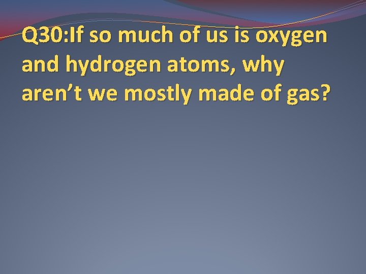 Q 30: If so much of us is oxygen and hydrogen atoms, why aren’t