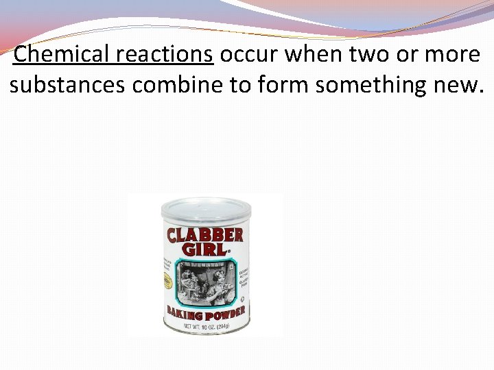 Chemical reactions occur when two or more substances combine to form something new. 