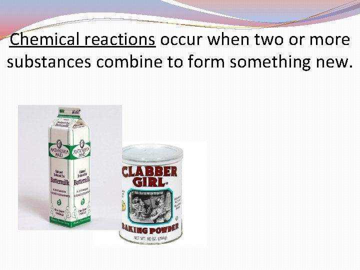 Chemical reactions occur when two or more substances combine to form something new. 