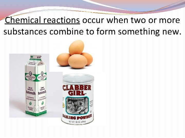 Chemical reactions occur when two or more substances combine to form something new. 