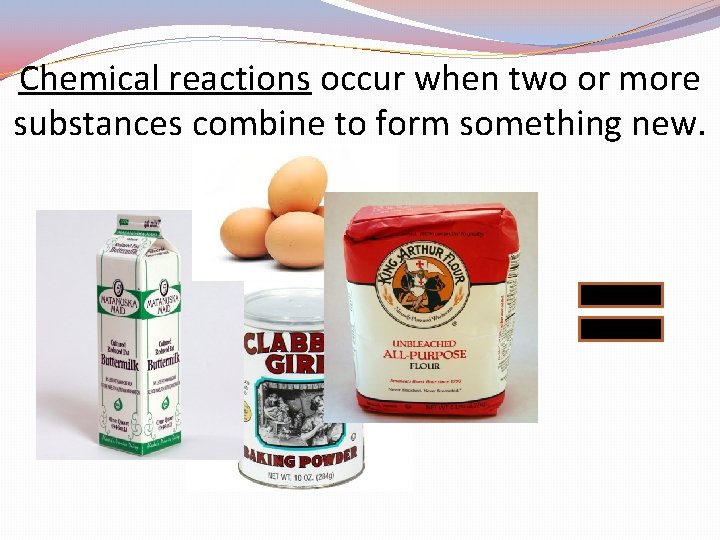 Chemical reactions occur when two or more substances combine to form something new. 