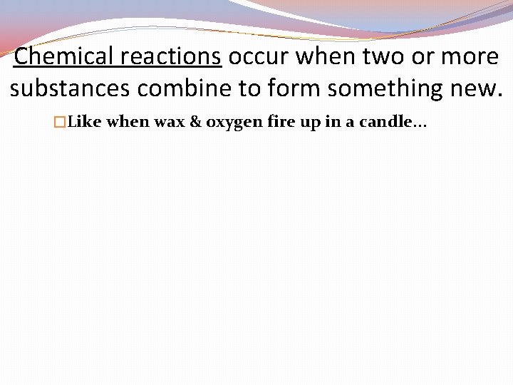 Chemical reactions occur when two or more substances combine to form something new. �Like
