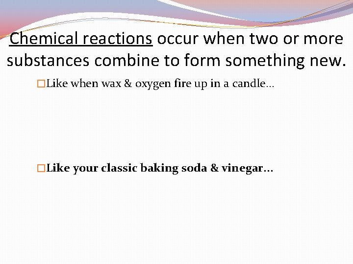 Chemical reactions occur when two or more substances combine to form something new. �Like