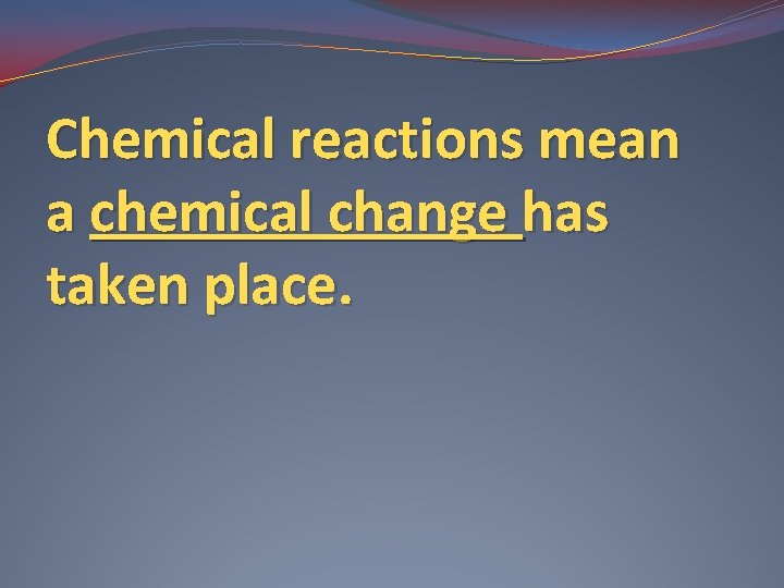 Chemical reactions mean a chemical change has taken place. 