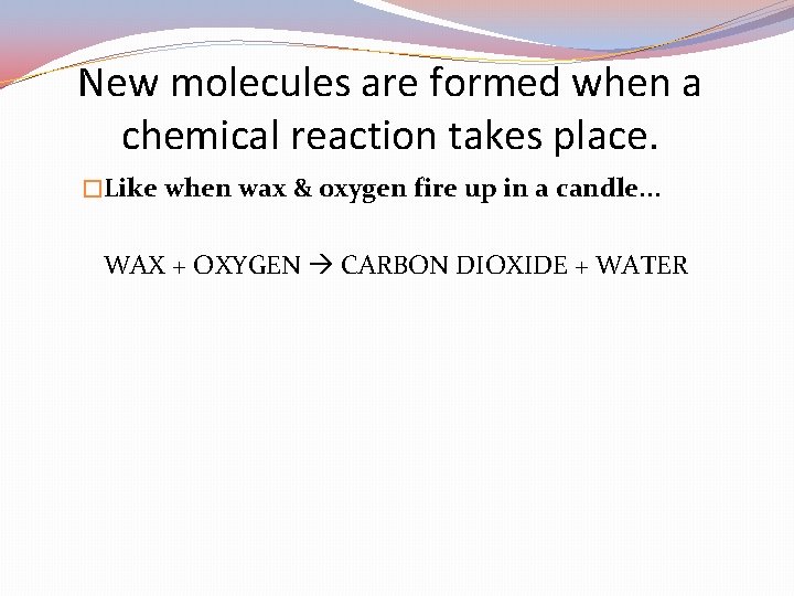New molecules are formed when a chemical reaction takes place. �Like when wax &