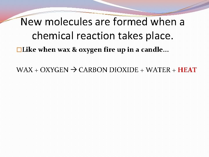 New molecules are formed when a chemical reaction takes place. �Like when wax &