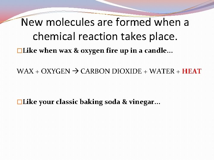 New molecules are formed when a chemical reaction takes place. �Like when wax &
