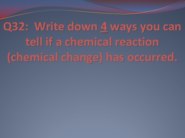 Q 32: Write down 4 ways you can tell if a chemical reaction (chemical