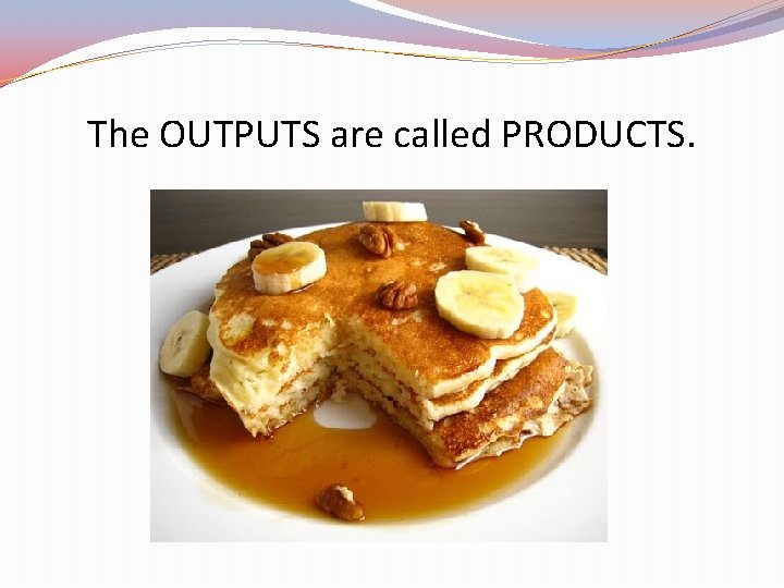 The OUTPUTS are called PRODUCTS. 