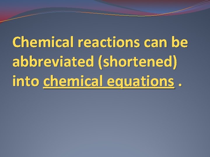 Chemical reactions can be abbreviated (shortened) into chemical equations. 