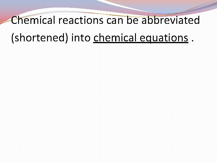 Chemical reactions can be abbreviated (shortened) into chemical equations. 