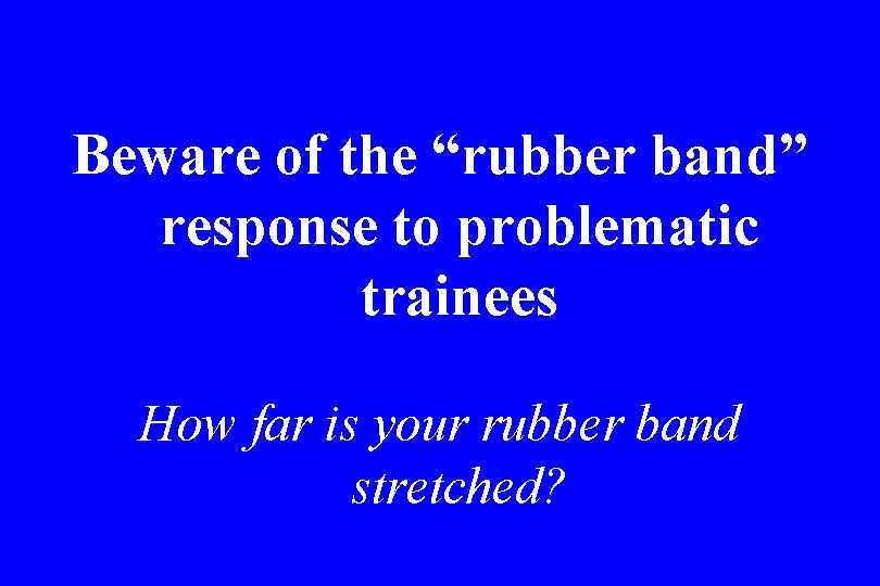 Beware of the “rubber band” response to problematic trainees How far is your rubber