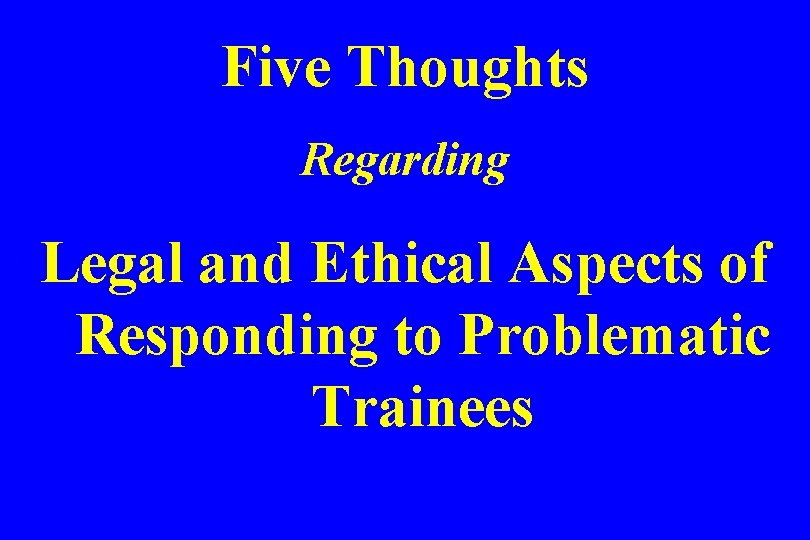 Five Thoughts Regarding Legal and Ethical Aspects of Responding to Problematic Trainees 