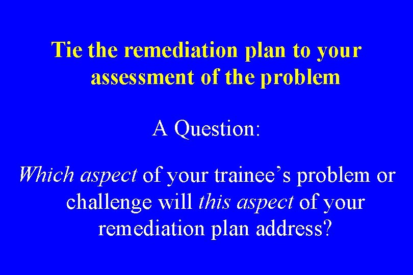 Tie the remediation plan to your assessment of the problem A Question: Which aspect