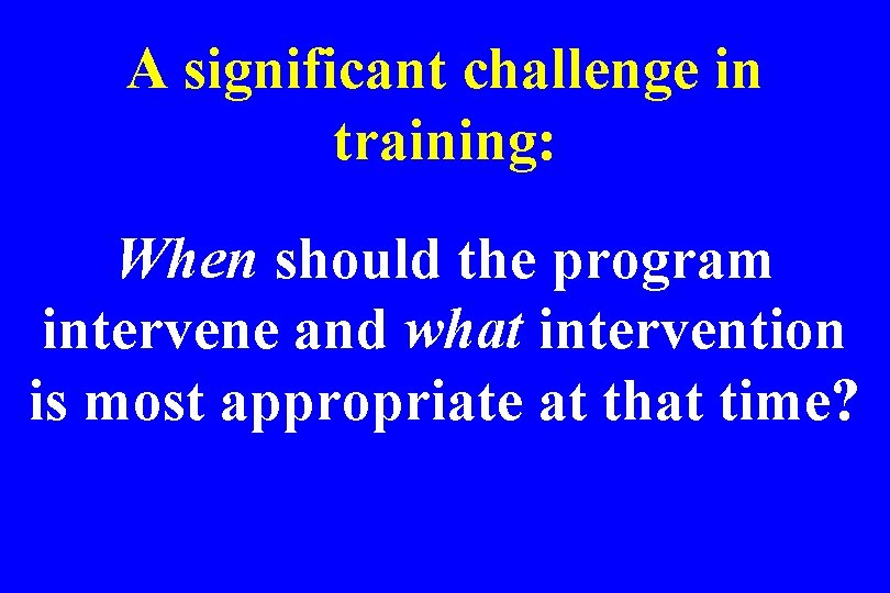 A significant challenge in training: When should the program intervene and what intervention is