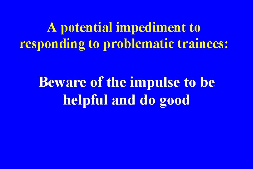A potential impediment to responding to problematic trainees: Beware of the impulse to be