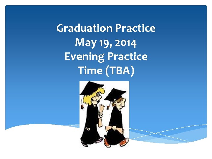 Graduation Practice May 19, 2014 Evening Practice Time (TBA) 