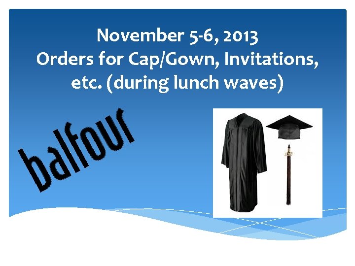 November 5 -6, 2013 Orders for Cap/Gown, Invitations, etc. (during lunch waves) 