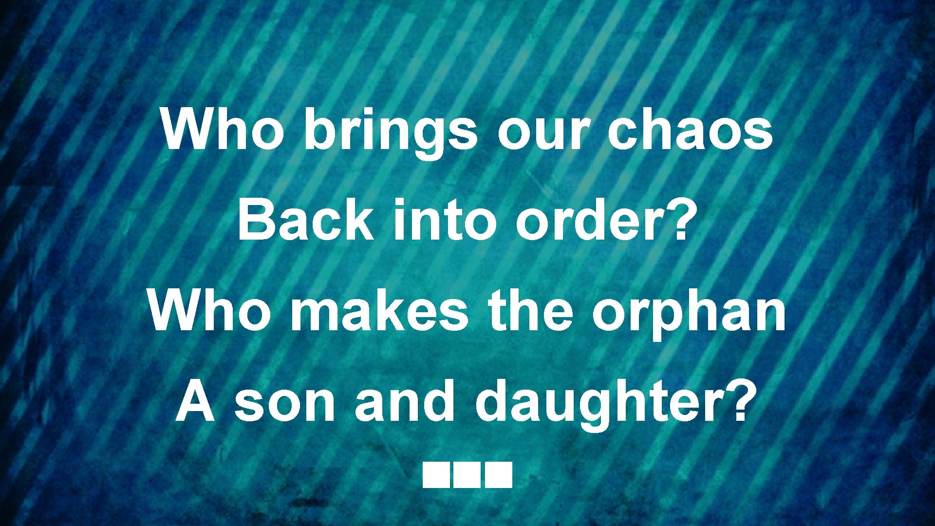 Who brings our chaos Back into order? Who makes the orphan A son and