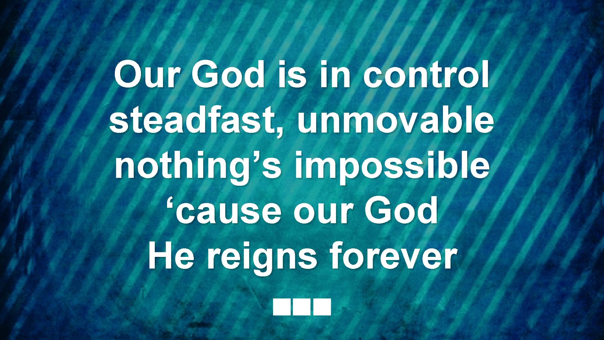 Our God is in control steadfast, unmovable nothing’s impossible ‘cause our God He reigns