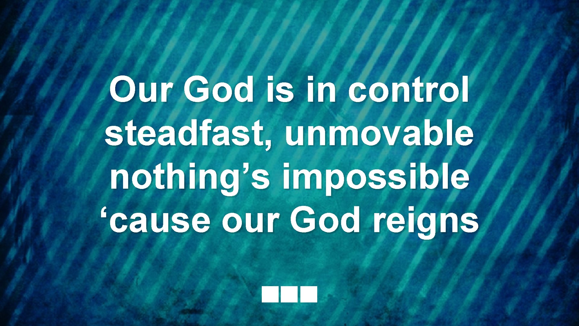 Our God is in control steadfast, unmovable nothing’s impossible ‘cause our God reigns 