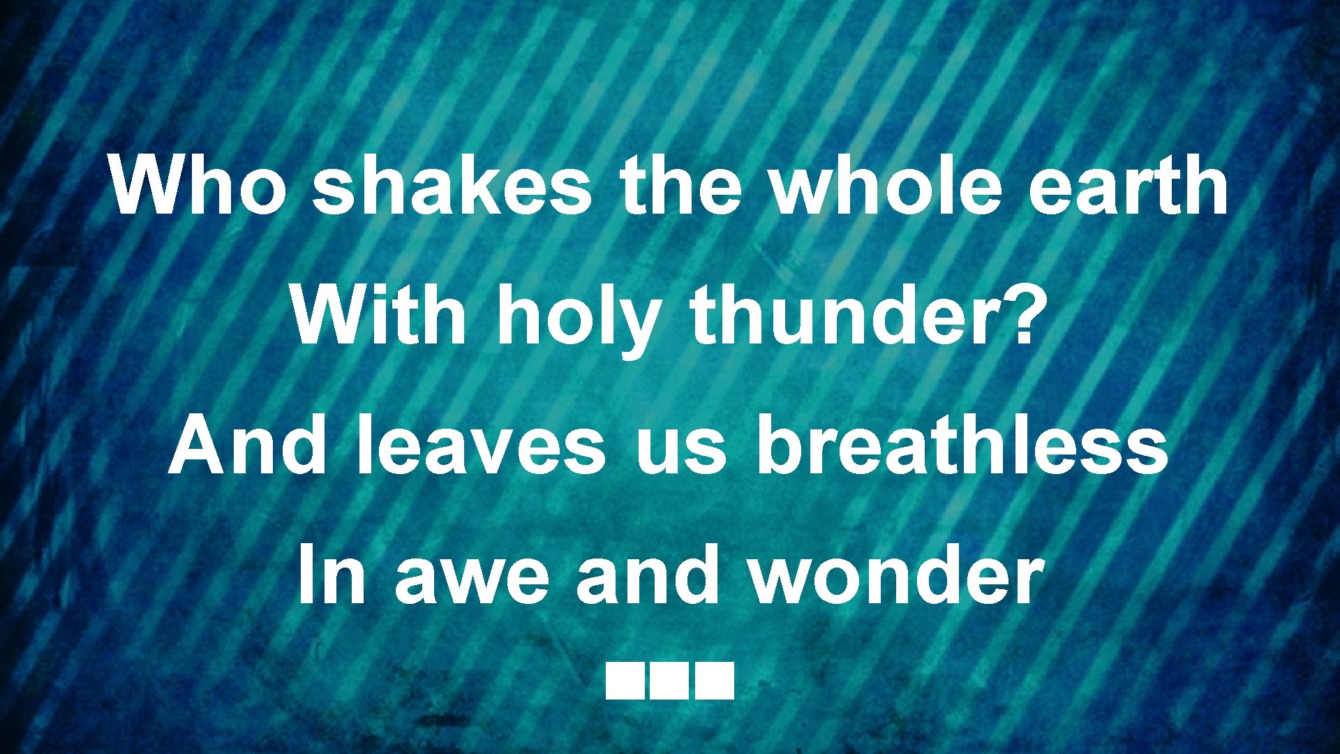 Who shakes the whole earth With holy thunder? And leaves us breathless In awe