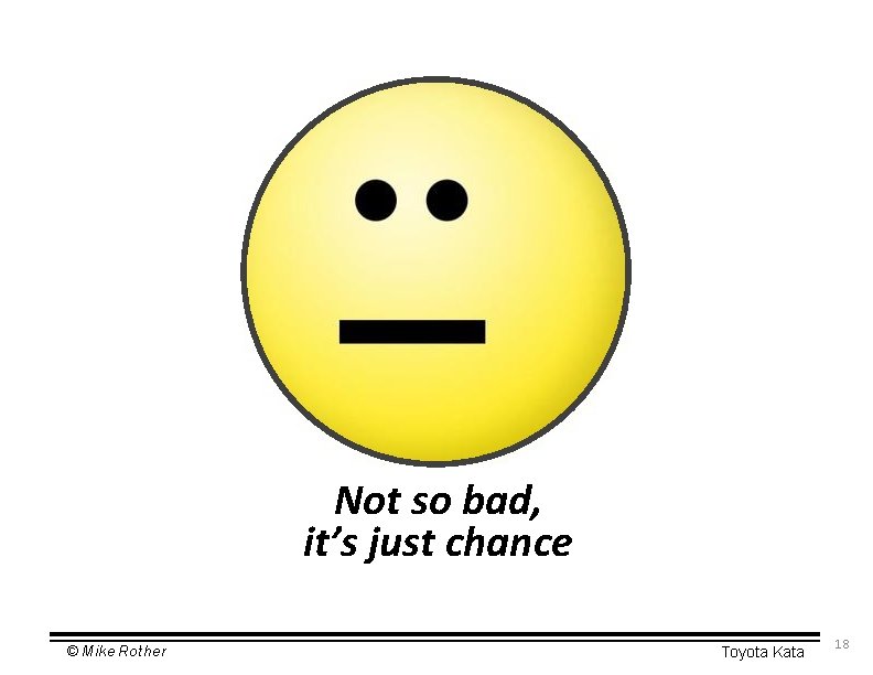 Not so bad, it’s just chance © Mike Rother Toyota Kata 18 
