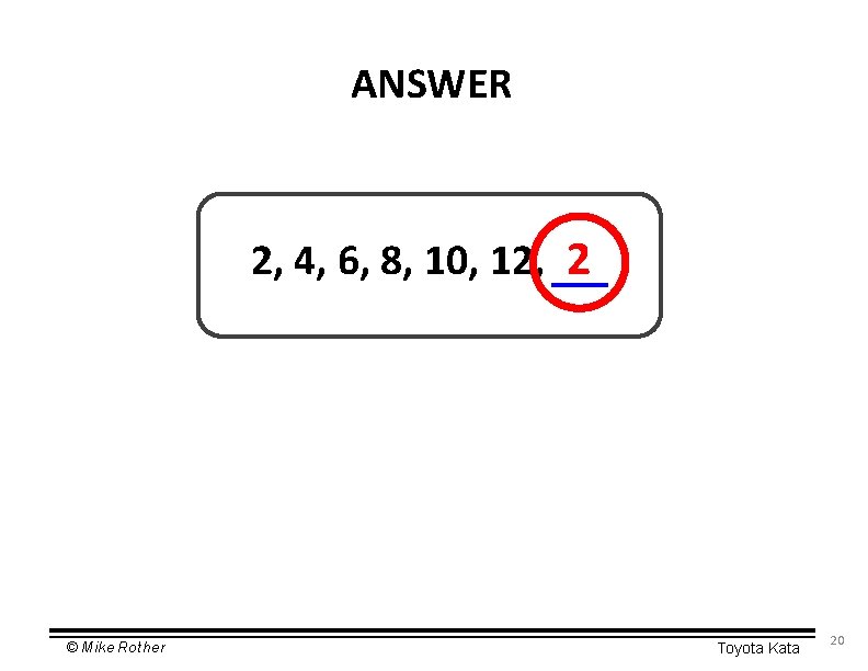 ANSWER 2, 4, 6, 8, 10, 12, 2 © Mike Rother Toyota Kata 20