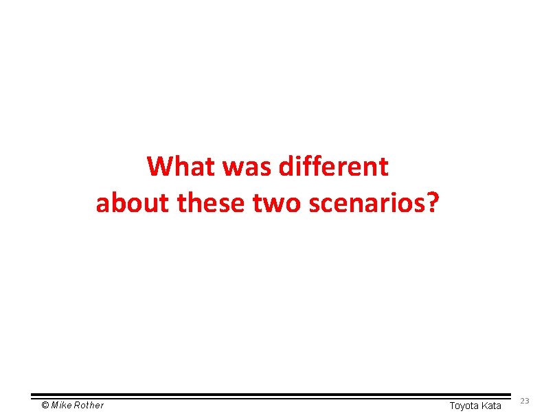 What was different about these two scenarios? © Mike Rother Toyota Kata 23 