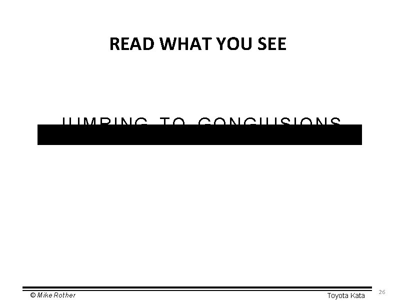 READ WHAT YOU SEE IUMRING TQ GQNGIUSIQNS © Mike Rother Toyota Kata 26 