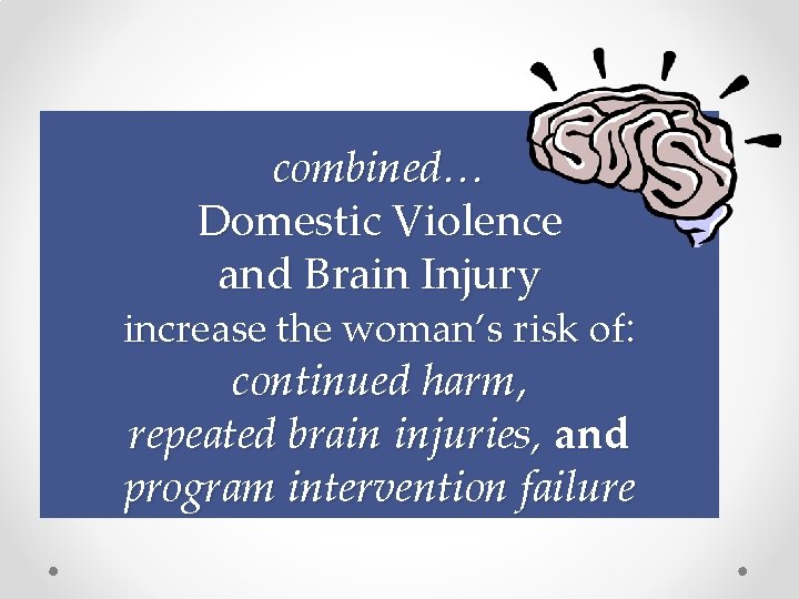 combined… Domestic Violence and Brain Injury increase the woman’s risk of: continued harm, repeated