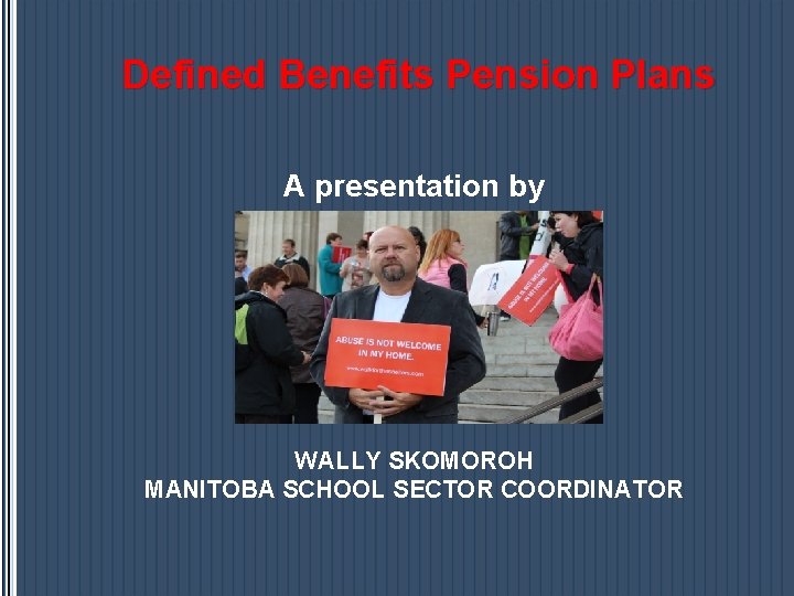 Defined Benefits Pension Plans A presentation by WALLY SKOMOROH MANITOBA SCHOOL SECTOR COORDINATOR Defined Benefits Pension Plans A presentation by WALLY SKOMOROH MANITOBA SCHOOL SECTOR COORDINATOR