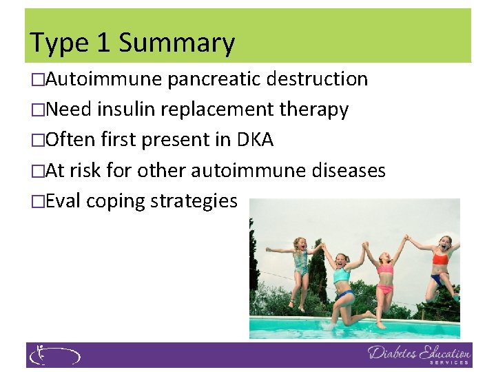 Type 1 Summary �Autoimmune pancreatic destruction �Need insulin replacement therapy �Often first present in