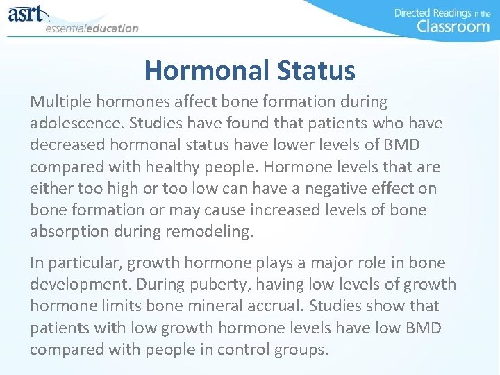 Hormonal Status Multiple hormones affect bone formation during adolescence. Studies have found that patients