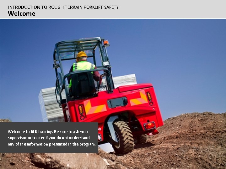 INTRODUCTION TO ROUGH TERRAIN FORKLIFT SAFETY Welcome to BLR training. Be sure to ask